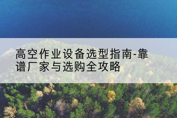 沂源升降车厂家-高空作业设备选型指南-靠谱厂家与选购全攻略