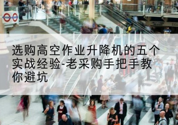 沂源高空作业升降机厂家-选购高空作业升降机的五个实战经验-老采购手把手教你避坑
