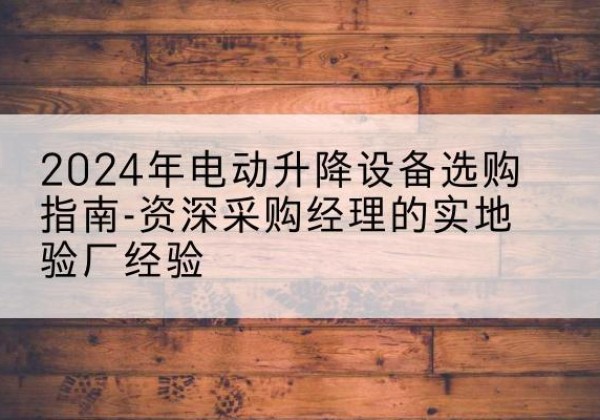 沂源电动剪叉升降平台厂家-2024年电动升降设备选购指南-资深采购经理的实地验厂经验
