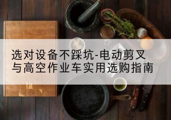 沂源电动剪叉升降平台怎么选-选对设备不踩坑-电动剪叉与高空作业车实用选购指南