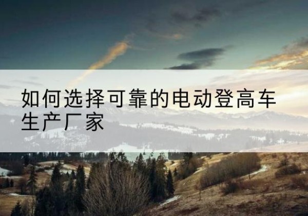 沂源电动登高车厂家-如何选择可靠的电动登高车生产厂家