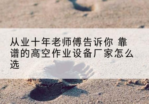 沂源高空作业升降机厂家推荐-从业十年老师傅告诉你 靠谱的高空作业设备厂家怎么选