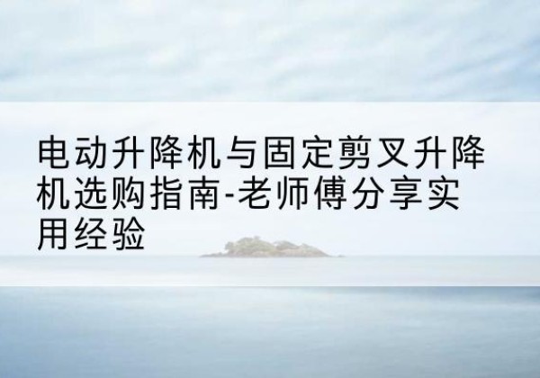 沂源电动升降机怎么选-电动升降机与固定剪叉升降机选购指南-老师傅分享实用经验