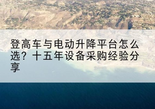 沂源登高车厂家厂家-登高车与电动升降平台怎么选？十五年设备采购经验分享