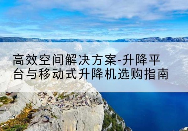 沂源升降平台厂家-*空间解决方案-升降平台与移动式升降机选购指南