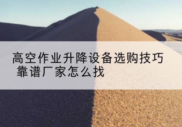 沂源电动升降平台厂家推荐-高空作业升降设备选购技巧 靠谱厂家怎么找