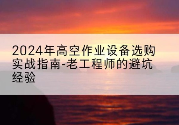沂源高空作业升降机厂家推荐-2024年高空作业设备选购实战指南-老工程师的避坑经验