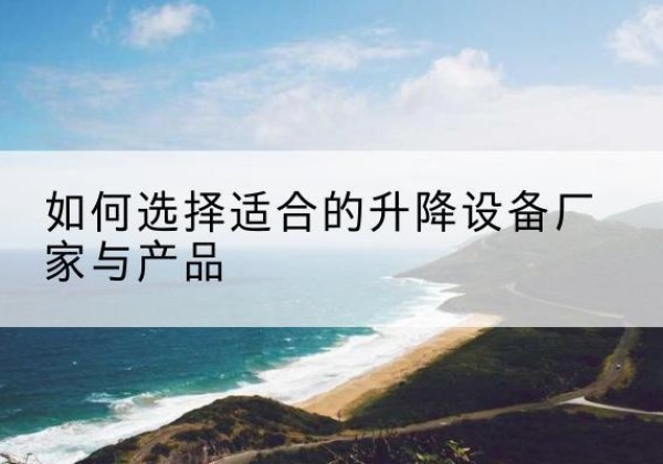 沂源电动升降平台厂家-如何选择适合的升降设备厂家与产品