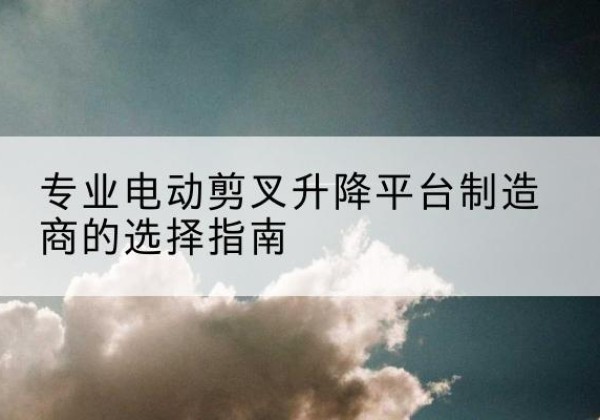 沂源电动剪叉升降平台厂家-专业电动剪叉升降平台制造商的选择指南