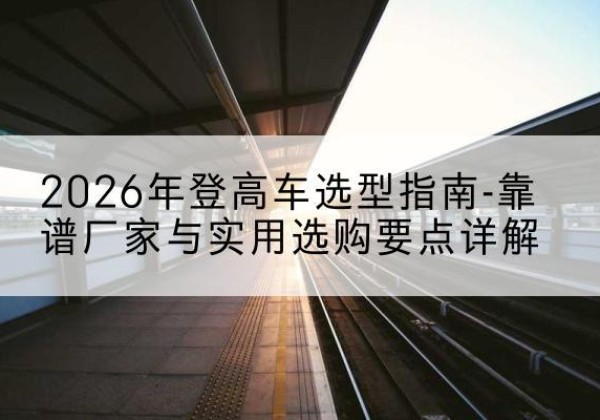 沂源登高车厂家推荐-2026年登高车选型指南-靠谱厂家与实用选购要点详解
