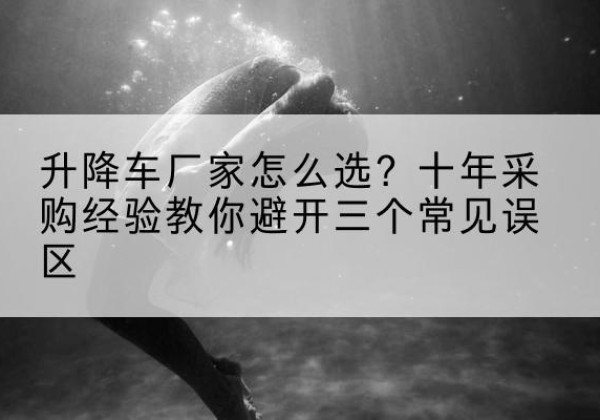 沂源升降车厂家-怎么选？十年采购经验教你避开三个常见误区