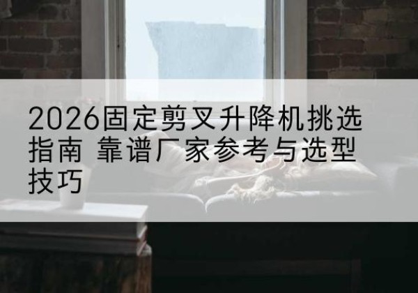 沂源固定剪叉升降机厂家推荐-2026固定剪叉升降机挑选指南 靠谱厂家参考与选型技巧