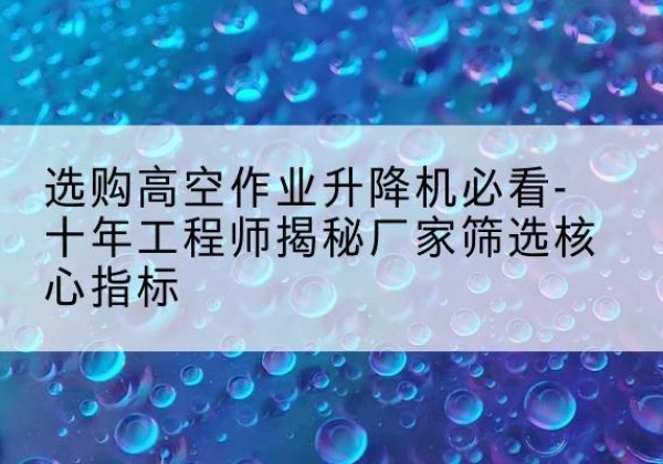 沂源高空作业升降机厂家推荐-选购高空作业升降机必看-十年工程师揭秘厂家筛选核心指标