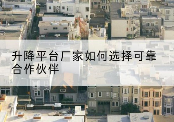 沂源升降平台厂家-如何选择可靠合作伙伴