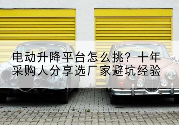 沂源电动升降平台厂家-电动升降平台怎么挑？十年采购人分享选厂家避坑经验