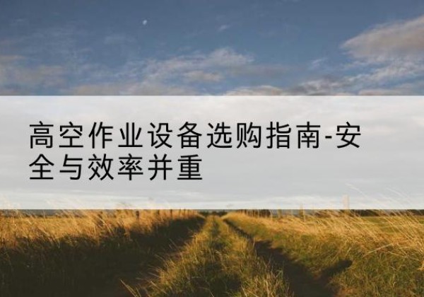 沂源登高车怎么选-高空作业设备选购指南-安全与效率并重